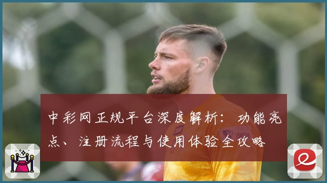 中彩网正规平台深度解析：功能亮点、注册流程与使用体验全攻略
