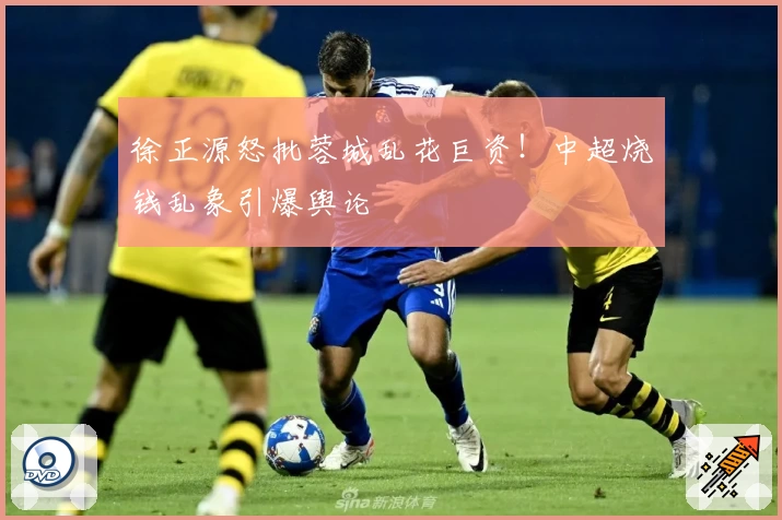 徐正源怒批蓉城乱花巨资！中超烧钱乱象引爆舆论