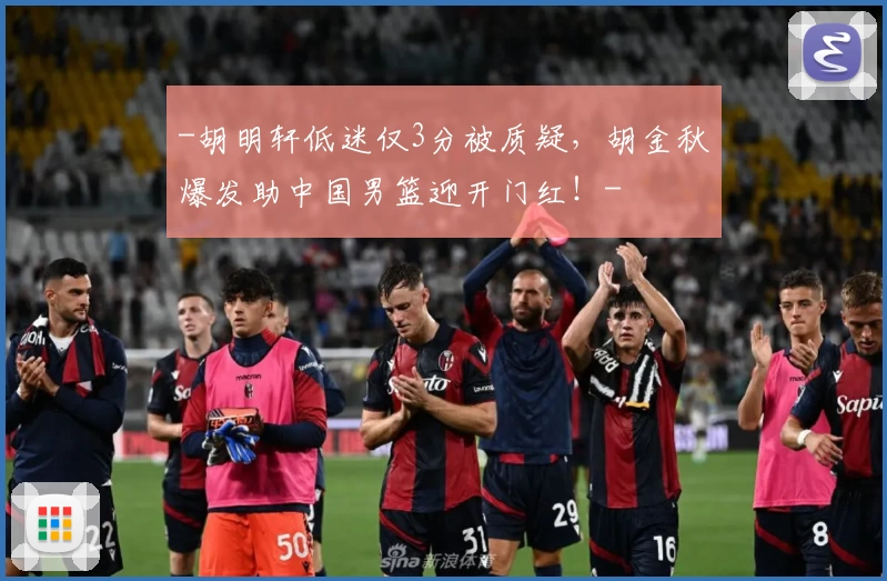 -胡明轩低迷仅3分被质疑，胡金秋爆发助中国男篮迎开门红！-