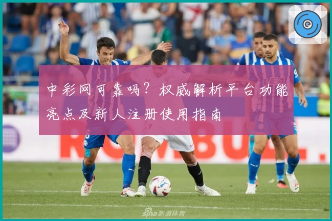 中彩网可靠吗？权威解析平台功能亮点及新人注册使用指南