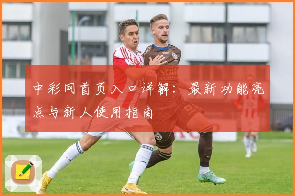 中彩网首页入口详解:最新功能亮点与新人使用指南