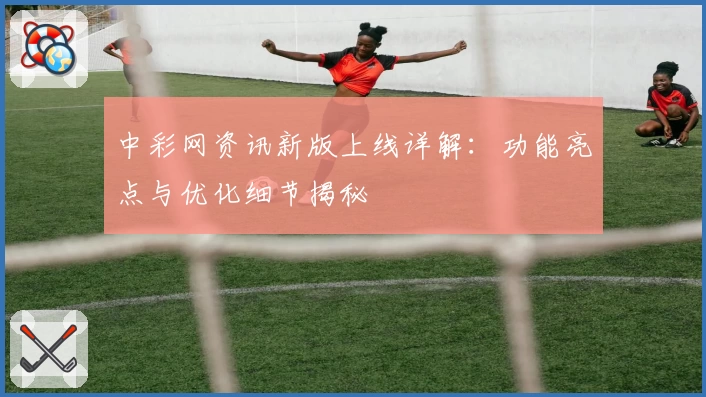 中彩网资讯新版上线详解：功能亮点与优化细节揭秘