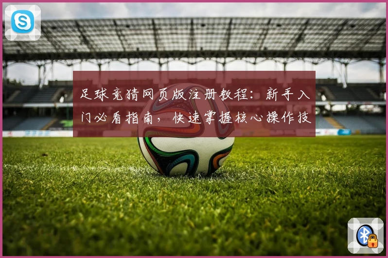 足球竞猜网页版注册教程：新手入门必看指南，快速掌握核心操作技巧