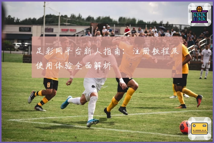 足彩网平台新人指南：注册教程及使用体验全面解析