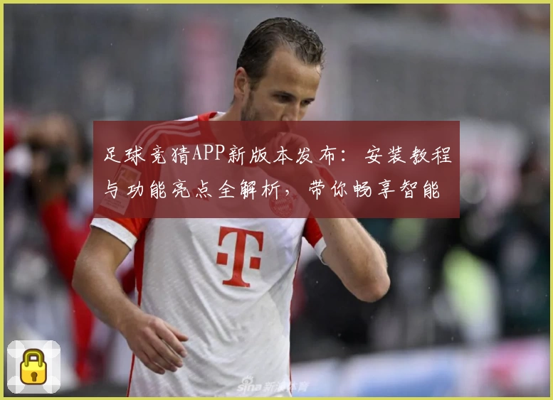 足球竞猜APP新版本发布：安装教程与功能亮点全解析，带你畅享智能化竞猜体验