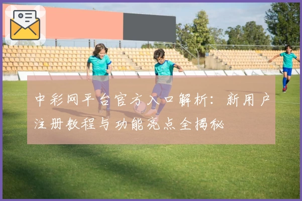 中彩网平台官方入口解析：新用户注册教程与功能亮点全揭秘
