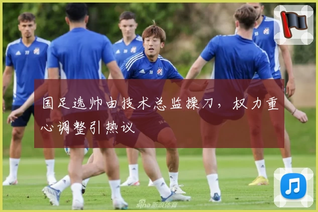 国足选帅由技术总监操刀，权力重心调整引热议