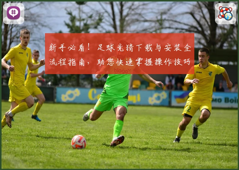 新手必看！足球竞猜下载与安装全流程指南，助您快速掌握操作技巧