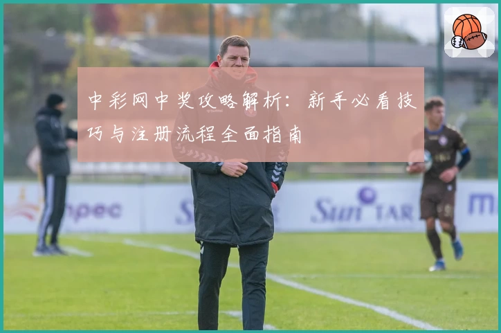 中彩网中奖攻略解析：新手必看技巧与注册流程全面指南