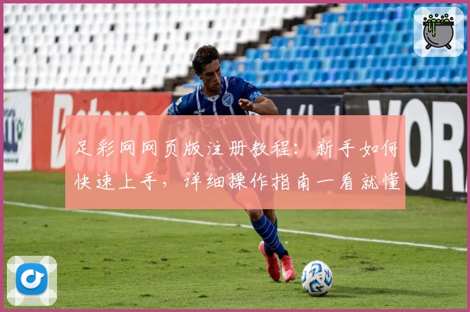 足彩网网页版注册教程：新手如何快速上手，详细操作指南一看就懂