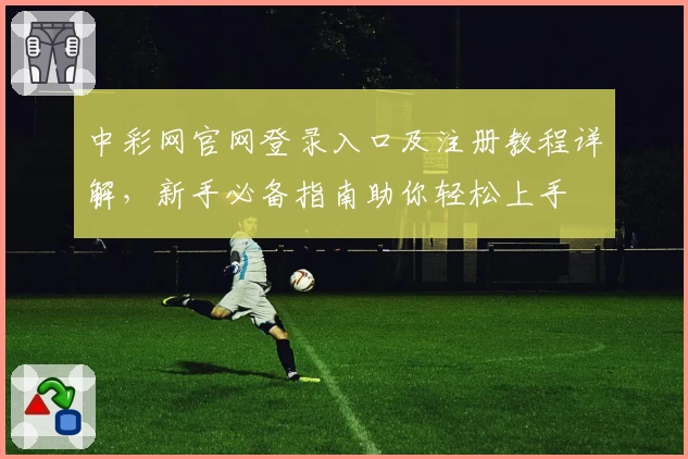 中彩网官网登录入口及注册教程详解，新手必备指南助你轻松上手