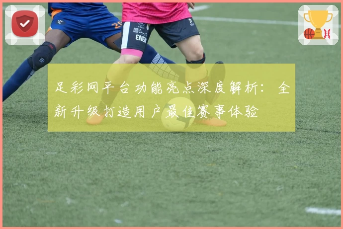 足彩网平台功能亮点深度解析:全新升级打造用户最佳赛事体验