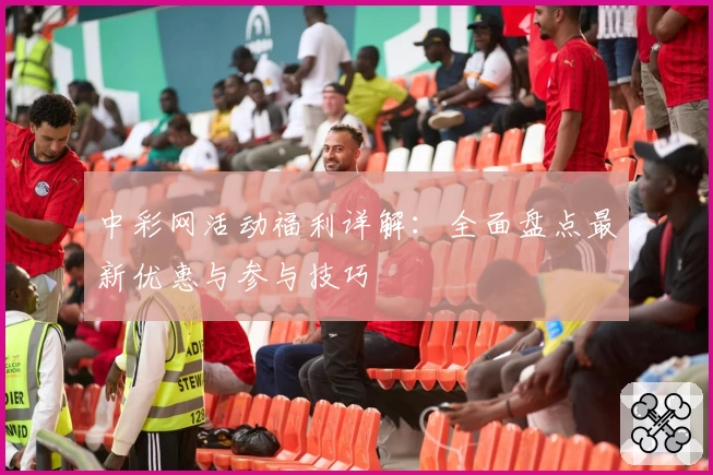 中彩网活动福利详解：全面盘点最新优惠与参与技巧