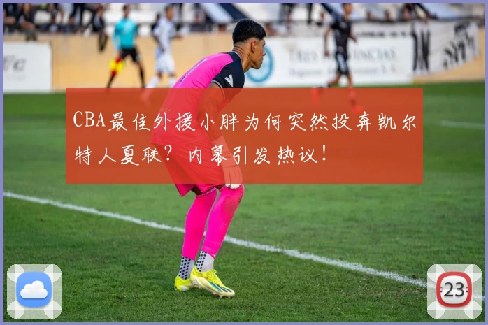 CBA最佳外援小胖为何突然投奔凯尔特人夏联？内幕引发热议！