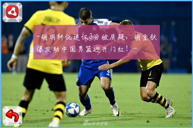 -胡明轩低迷仅3分被质疑，胡金秋爆发助中国男篮迎开门红！-