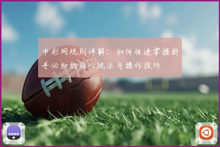 中彩网规则详解：如何快速掌握新手必知的核心玩法与操作技巧