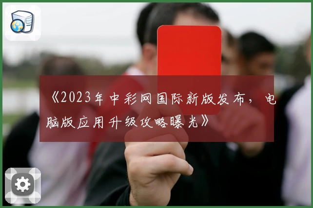 《2023年中彩网国际新版发布,电脑版应用升级攻略曝光》