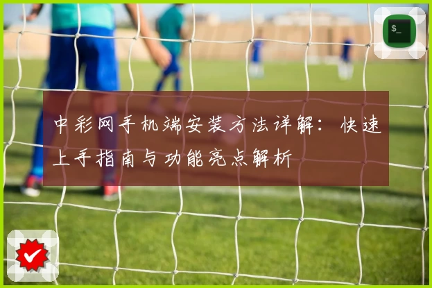 中彩网手机端安装方法详解：快速上手指南与功能亮点解析