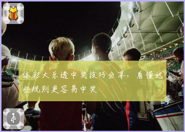 体彩大乐透中奖技巧分享，看懂这些规则更容易中奖