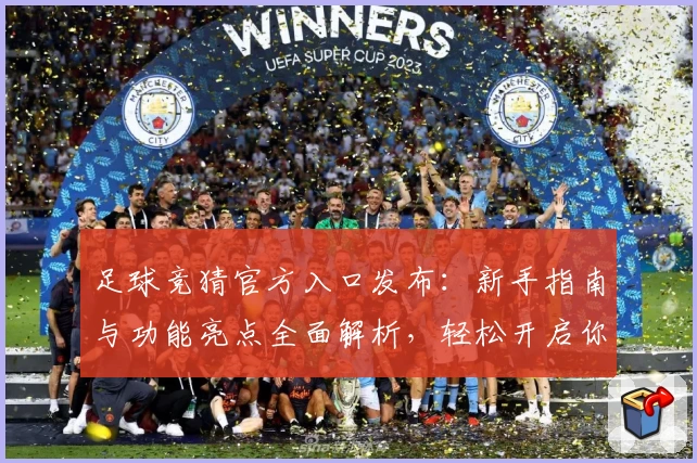 足球竞猜官方入口发布：新手指南与功能亮点全面解析，轻松开启你的精准预测之旅