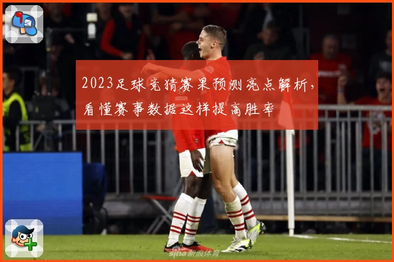 2023足球竞猜赛果预测亮点解析，看懂赛事数据这样提高胜率