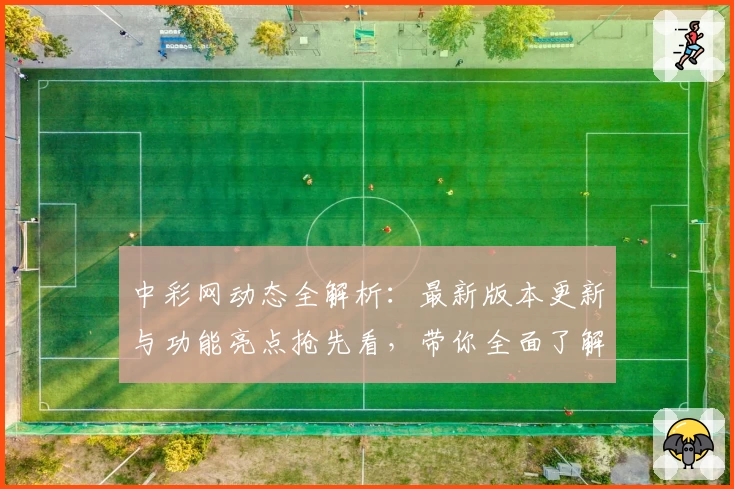 中彩网动态全解析：最新版本更新与功能亮点抢先看，带你全面了解全新体验