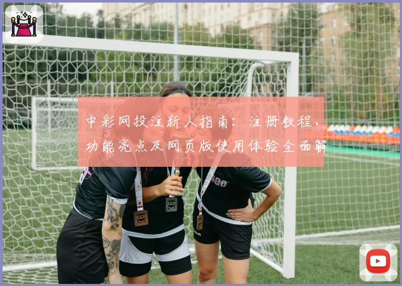 中彩网投注新人指南:注册教程、功能亮点及网页版使用体验全面解析