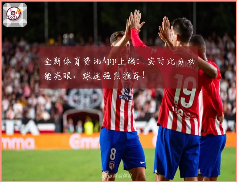 全新体育资讯App上线：实时比分功能亮眼，球迷强烈推荐！