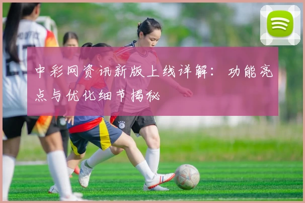 中彩网资讯新版上线详解：功能亮点与优化细节揭秘