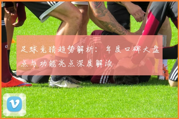 足球竞猜趋势解析：年度口碑大盘点与功能亮点深度解读