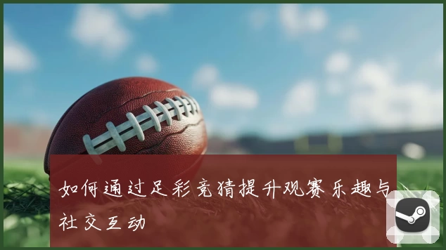 如何通过足彩竞猜提升观赛乐趣与社交互动