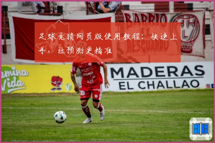 足球竞猜网页版使用教程：快速上手，让预测更精准