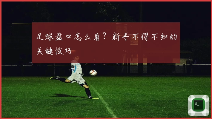 足球盘口怎么看？新手不得不知的关键技巧