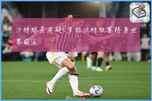 沙特球员质疑C罗称沙特联赛跻身世界前五