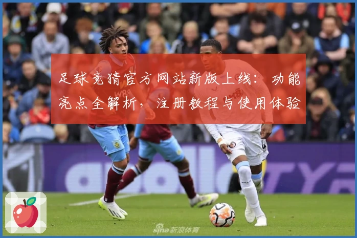 足球竞猜官方网站新版上线：功能亮点全解析，注册教程与使用体验一文读懂