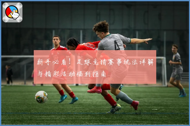 新手必看！足球竞猜赛事玩法详解与精彩活动福利指南