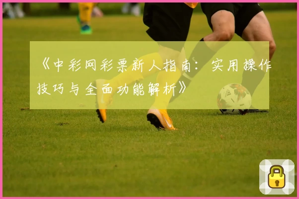 《中彩网彩票新人指南：实用操作技巧与全面功能解析》