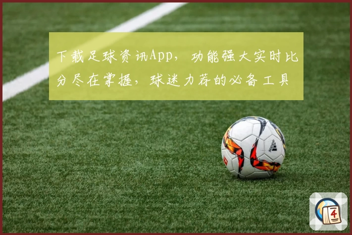 下载足球资讯App，功能强大实时比分尽在掌握，球迷力荐的必备工具