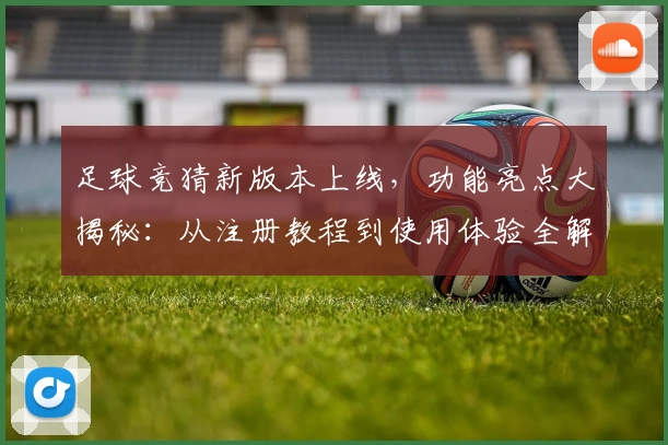 足球竞猜新版本上线，功能亮点大揭秘：从注册教程到使用体验全解析