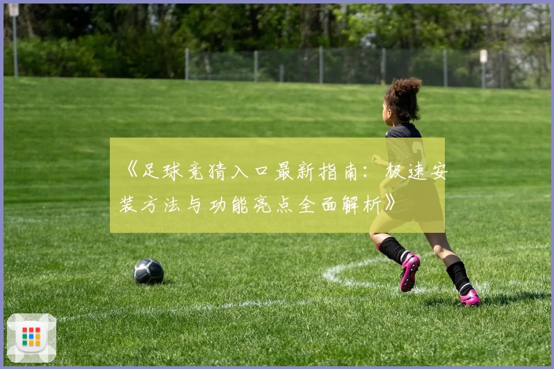 《足球竞猜入口最新指南：极速安装方法与功能亮点全面解析》
