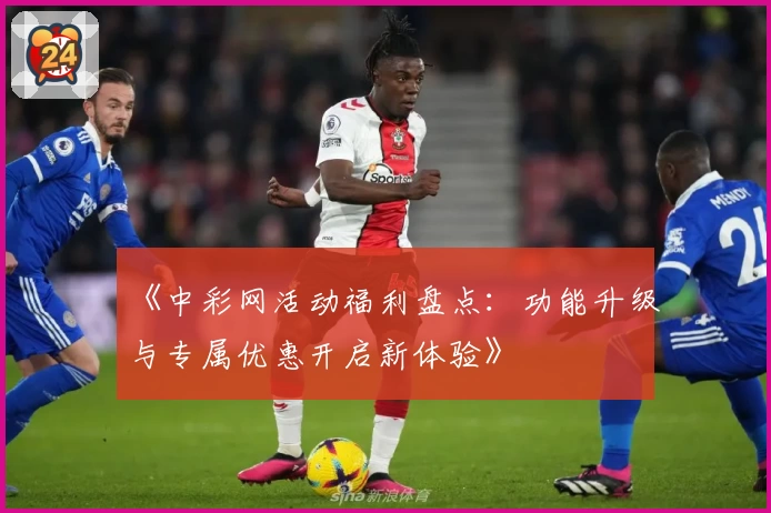 《中彩网活动福利盘点：功能升级与专属优惠开启新体验》