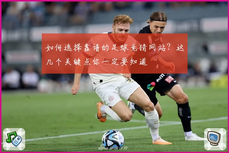 如何选择靠谱的足球竞猜网站？这几个关键点你一定要知道