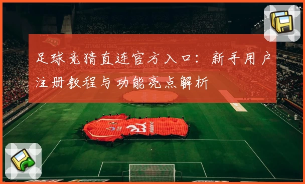足球竞猜直连官方入口：新手用户注册教程与功能亮点解析