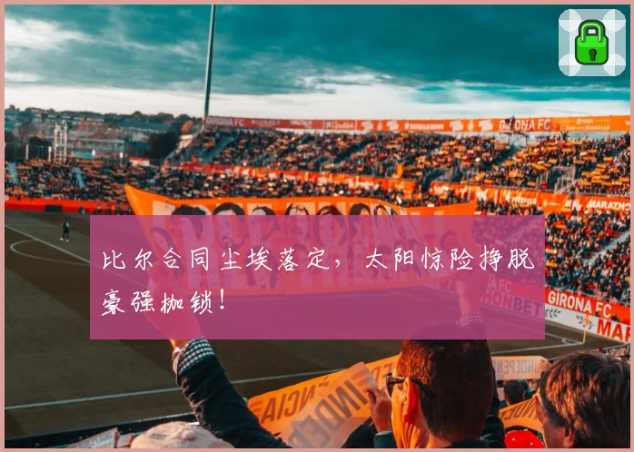 比尔合同尘埃落定，太阳惊险挣脱豪强枷锁！