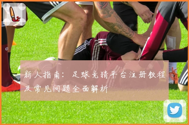 新人指南：足球竞猜平台注册教程及常见问题全面解析