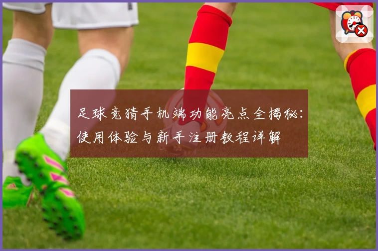 足球竞猜手机端功能亮点全揭秘：使用体验与新手注册教程详解