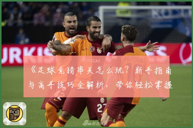 《足球竞猜串关怎么玩？新手指南与高手技巧全解析，带你轻松掌握核心玩法》