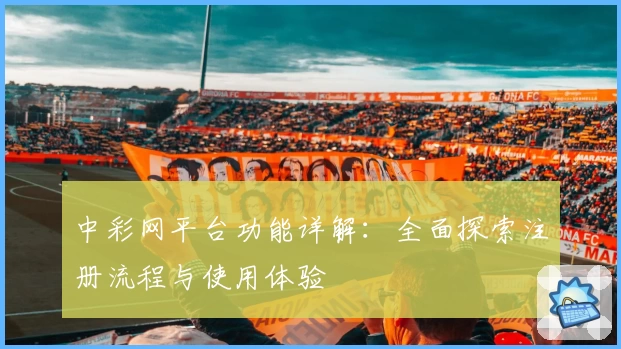中彩网平台功能详解：全面探索注册流程与使用体验