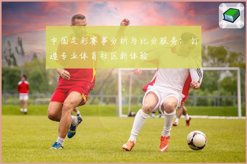 中国足彩赛事分析与比分服务:打造专业体育社区新体验