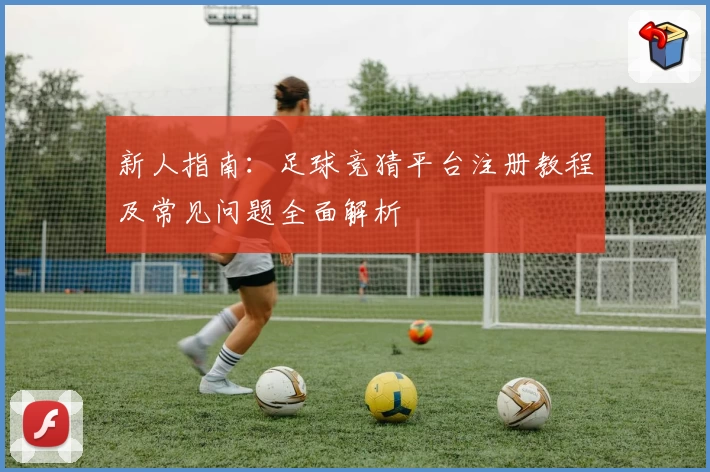 新人指南：足球竞猜平台注册教程及常见问题全面解析